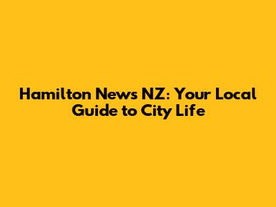 Hamilton News NZ: Your Local Guide to City Life
