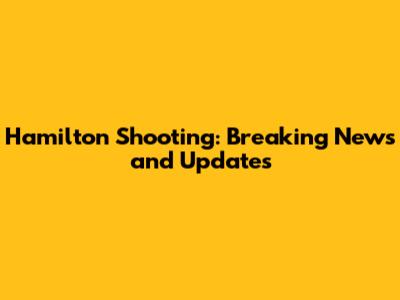 Hamilton Shooting: Breaking News and Updates