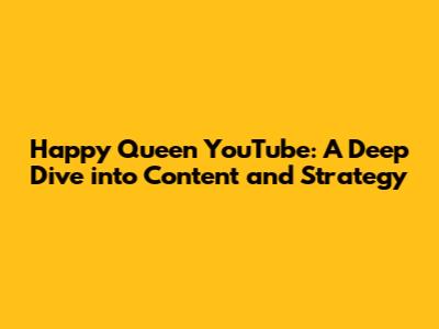 Happy Queen YouTube: A Deep Dive into Content and Strategy