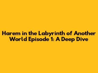 Harem in the Labyrinth of Another World Episode 1: A Deep Dive