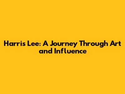 Harris Lee: A Journey Through Art and Influence