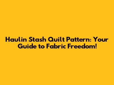 Haulin' Stash Quilt Pattern: Your Guide to Fabric Freedom!