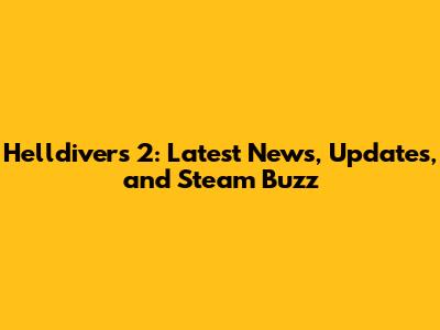 Helldivers 2: Latest News, Updates, and Steam Buzz