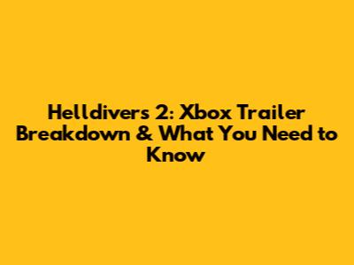 Helldivers 2: Xbox Trailer Breakdown & What You Need to Know