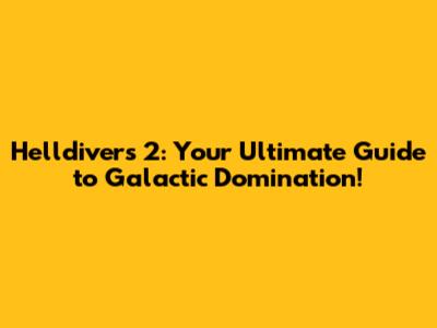 Helldivers 2: Your Ultimate Guide to Galactic Domination!