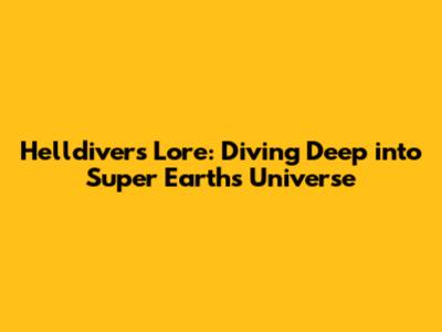 Helldivers Lore: Diving Deep into Super Earth's Universe