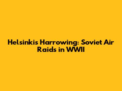 Helsinki's Harrowing: Soviet Air Raids in WWII