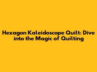 Hexagon Kaleidoscope Quilt: Dive into the Magic of Quilting