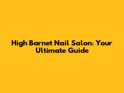 High Barnet Nail Salon: Your Ultimate Guide