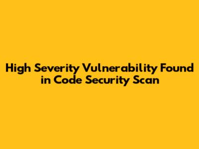 High Severity Vulnerability Found in Code Security Scan