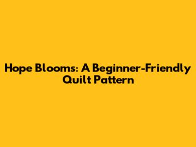 Hope Blooms: A Beginner-Friendly Quilt Pattern