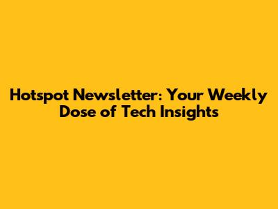 Hotspot Newsletter: Your Weekly Dose of Tech Insights