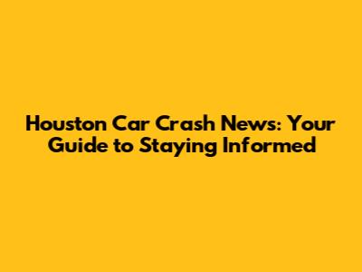 Houston Car Crash News: Your Guide to Staying Informed