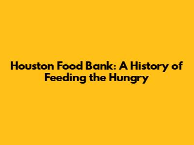 Houston Food Bank: A History of Feeding the Hungry