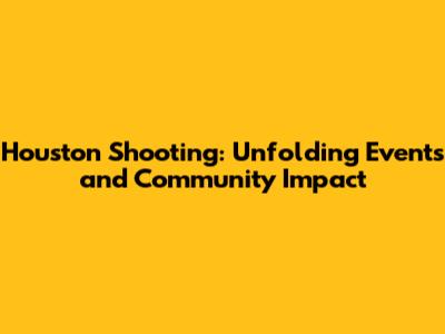 Houston Shooting: Unfolding Events and Community Impact