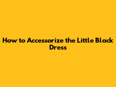 How to Accessorize the Little Black Dress