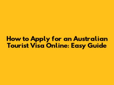 How to Apply for an Australian Tourist Visa Online: Easy Guide
