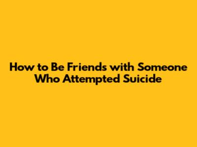How to Be Friends with Someone Who Attempted Suicide