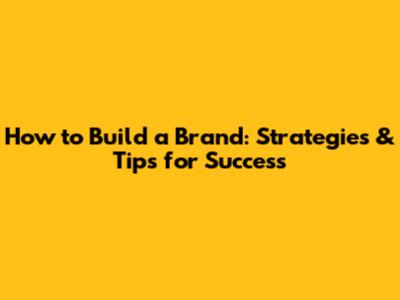 How to Build a Brand: Strategies & Tips for Success