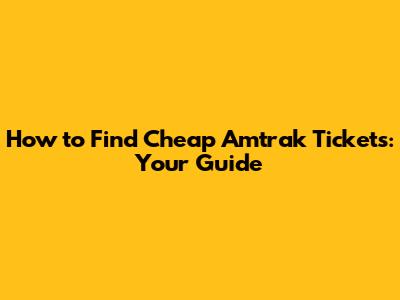 How to Find Cheap Amtrak Tickets: Your Guide