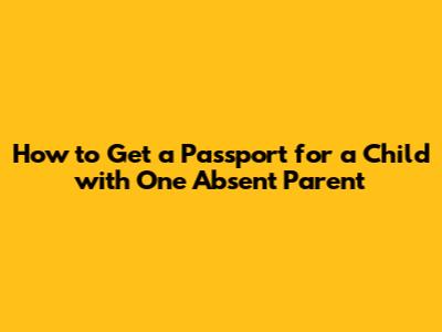 How to Get a Passport for a Child with One Absent Parent