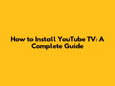 How to Install YouTube TV: A Complete Guide