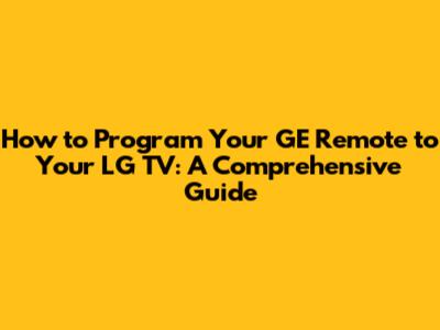 How to Program Your GE Remote to Your LG TV: A Comprehensive Guide