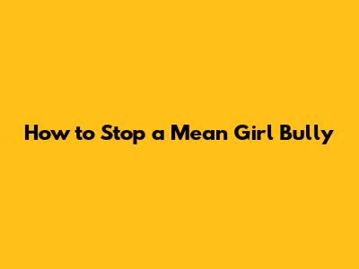 How to Stop a Mean Girl Bully