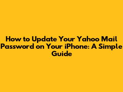 How to Update Your Yahoo Mail Password on Your iPhone: A Simple Guide