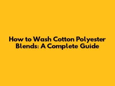 How to Wash Cotton Polyester Blends: A Complete Guide