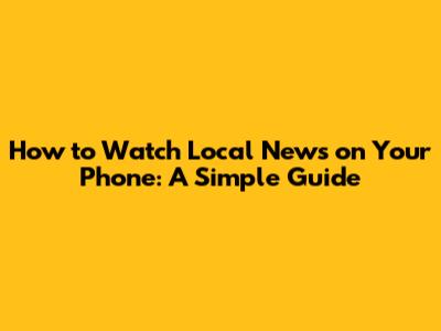 How to Watch Local News on Your Phone: A Simple Guide