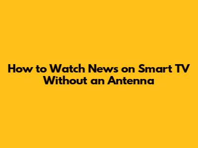 How to Watch News on Smart TV Without an Antenna