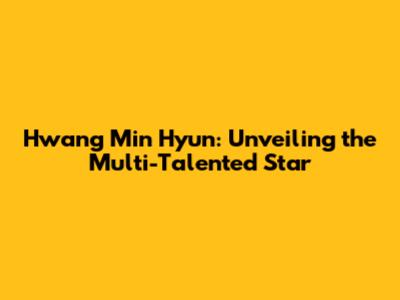 Hwang Min Hyun: Unveiling the Multi-Talented Star