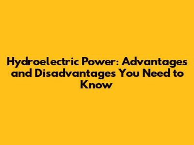 Hydroelectric Power: Advantages and Disadvantages You Need to Know