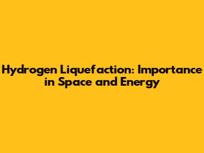 Hydrogen Liquefaction: Importance in Space and Energy