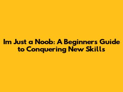 I'm Just a Noob: A Beginner's Guide to Conquering New Skills