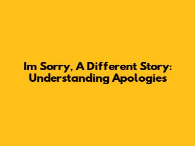 I'm Sorry, A Different Story: Understanding Apologies