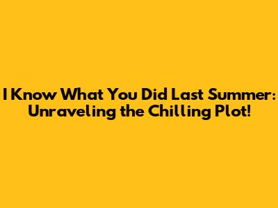 I Know What You Did Last Summer: Unraveling the Chilling Plot!