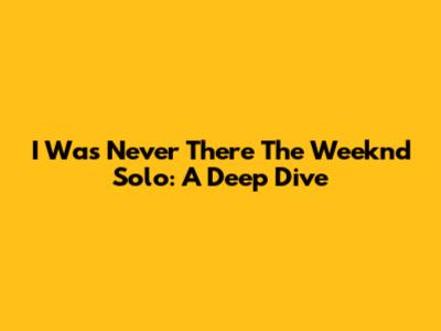 I Was Never There The Weeknd Solo: A Deep Dive