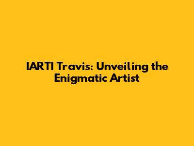 IARTI Travis: Unveiling the Enigmatic Artist