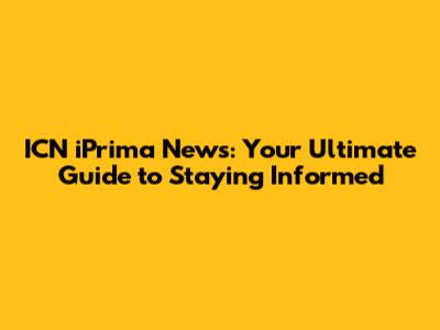 ICN iPrima News: Your Ultimate Guide to Staying Informed