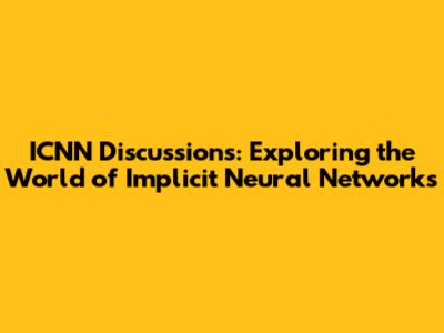 ICNN Discussions: Exploring the World of Implicit Neural Networks