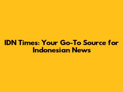 IDN Times: Your Go-To Source for Indonesian News
