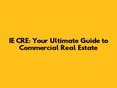IE CRE: Your Ultimate Guide to Commercial Real Estate