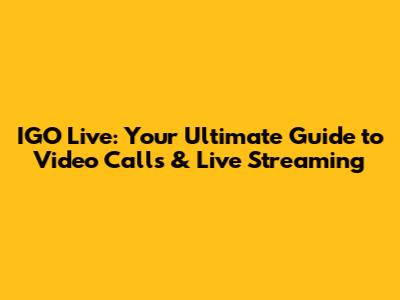 IGO Live: Your Ultimate Guide to Video Calls & Live Streaming