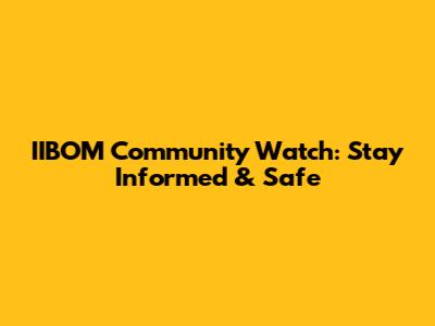 IIBOM Community Watch: Stay Informed & Safe
