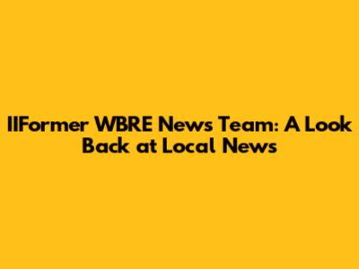 IIFormer WBRE News Team: A Look Back at Local News