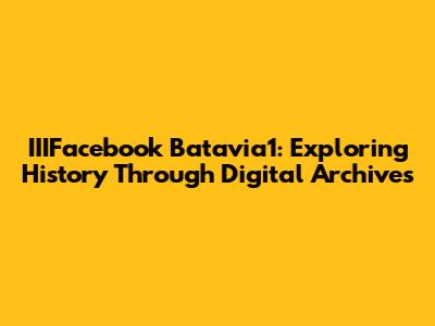 IIIFacebook Batavia1: Exploring History Through Digital Archives