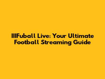 IIIFuball Live: Your Ultimate Football Streaming Guide