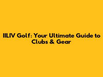 IILIV Golf: Your Ultimate Guide to Clubs & Gear